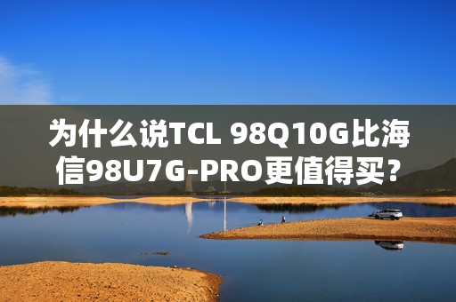 为什么说TCL 98Q10G比海信98U7G-PRO更值得买? 为什么说TCL 98Q10G比海信98U7G-PRO更值得买?