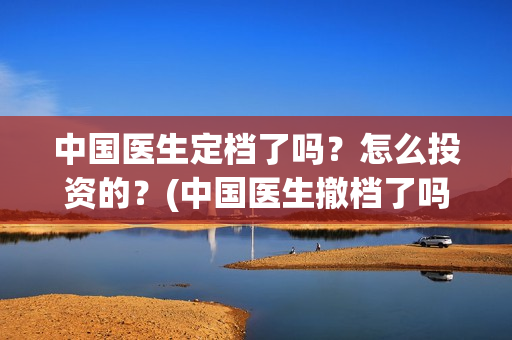 中国医生定档了吗？怎么投资的？(中国医生撤档了吗)