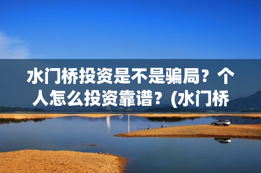水门桥投资是不是骗局？个人怎么投资靠谱？(水门桥可以投资吗)