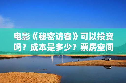 电影《秘密访客》可以投资吗?成本是多少?票房空间大吗?(《秘密访客》上映) 电影《秘密访客》可以投资吗?成本是多少?票房空间大吗?(《秘密访客》上映)