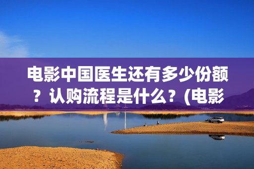 电影中国医生还有多少份额？认购流程是什么？(电影中国医生还拍吗)