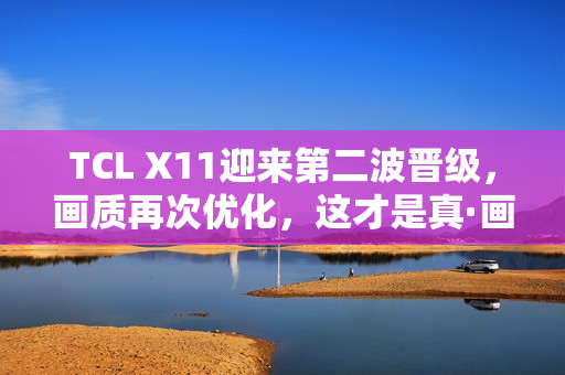 TCL X11迎来第二波晋级，画质再次优化，这才是真·画质天花板