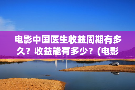 电影中国医生收益周期有多久?收益能有多少?(电影中国医生要钱吗) 电影中国医生收益周期有多久?收益能有多少?(电影中国医生要钱吗)