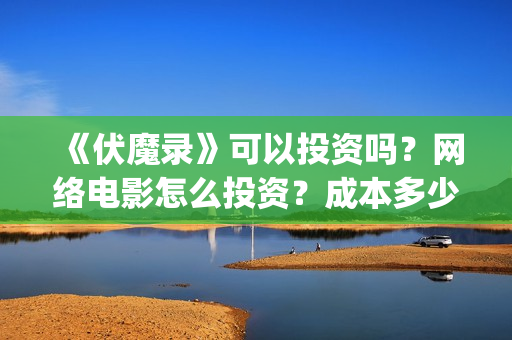 《伏魔录》可以投资吗？网络电影怎么投资？成本多少？(伏魔录单机游戏)