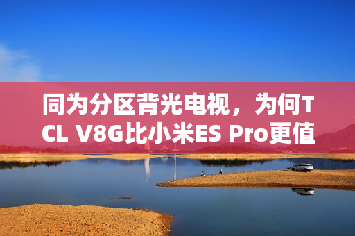 同为分区背光电视，为何TCL V8G比小米ES Pro更值得买？