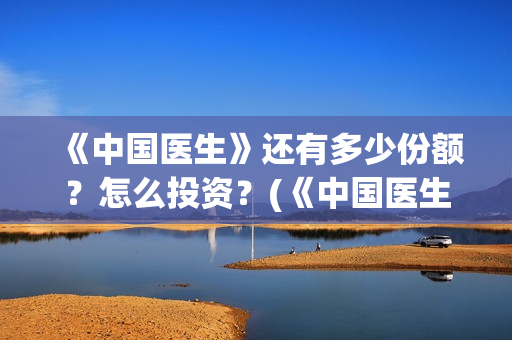 《中国医生》还有多少份额?怎么投资?(《中国医生》首映) 《中国医生》还有多少份额?怎么投资?(《中国医生》首映)