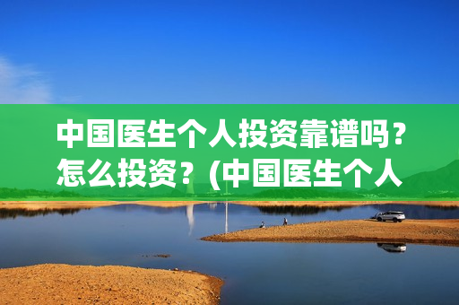 中国医生个人投资靠谱吗？怎么投资？(中国医生个人投资有保障吗)
