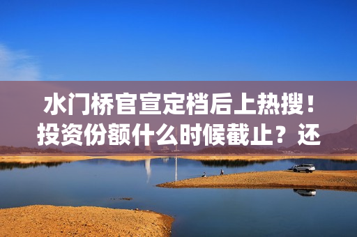 水门桥官宣定档后上热搜！投资份额什么时候截止？还能认购吗？(水门桥定档了吗)
