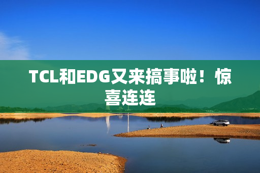 TCL和EDG又来搞事啦!惊喜连连 TCL和EDG又来搞事啦!惊喜连连