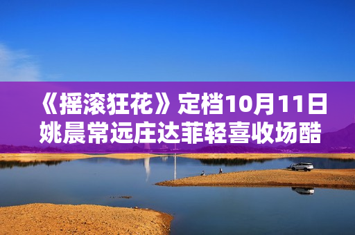 《摇滚狂花》定档10月11日 姚晨常远庄达菲轻喜收场酷飒起范儿