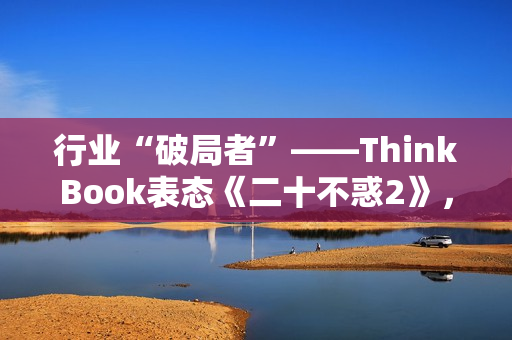 行业“破局者”——ThinkBook表态《二十不惑2》，为职场助力
