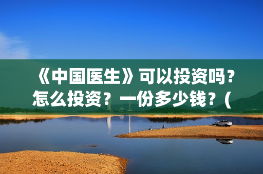 《中国医生》可以投资吗?怎么投资?一份多少钱?(《中国医生》抢先) 《中国医生》可以投资吗?怎么投资?一份多少钱?(《中国医生》抢先)