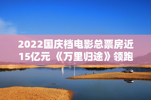 2022国庆档电影总票房近15亿元 《万里归途》领跑,买白茶怕受骗？加石友找小裕！泉源直供，欠好喝不要钱