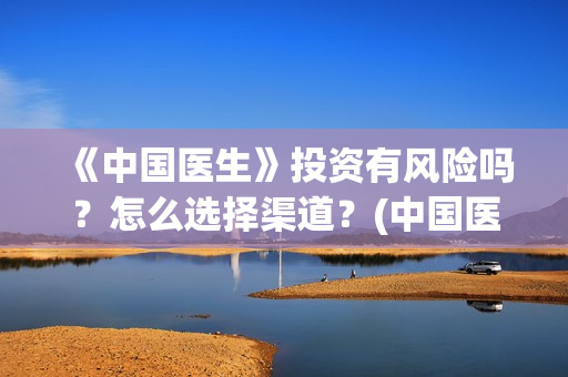 《中国医生》投资有风险吗？怎么选择渠道？(中国医生2021首映网)