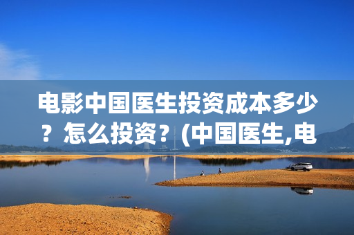 电影中国医生投资成本多少？怎么投资？(中国医生,电影)