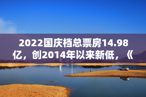 2022国庆档总票房14.98亿，创2014年以来新低，《万里归途》票房破10亿夺冠