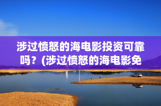 涉过愤怒的海电影投资可靠吗?(涉过愤怒的海电影免费观看完整普通话) 涉过愤怒的海电影投资可靠吗?(涉过愤怒的海电影免费观看完整普通话)