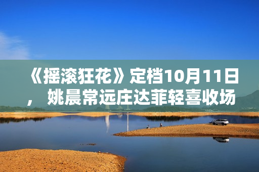 《摇滚狂花》定档10月11日， 姚晨常远庄达菲轻喜收场酷飒起范儿