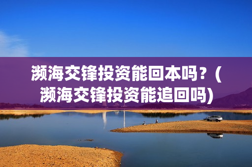 濒海交锋投资能回本吗?(濒海交锋投资能追回吗) 濒海交锋投资能回本吗?(濒海交锋投资能追回吗)