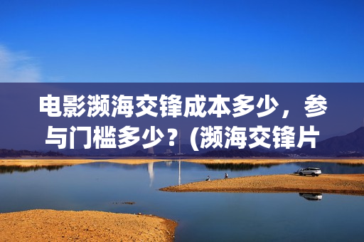 电影濒海交锋成本多少，参与门槛多少？(濒海交锋片花)