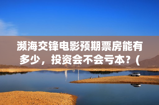 濒海交锋电影预期票房能有多少,投资会不会亏本?(濒海交锋票房预测) 濒海交锋电影预期票房能有多少,投资会不会亏本?(濒海交锋票房预测)