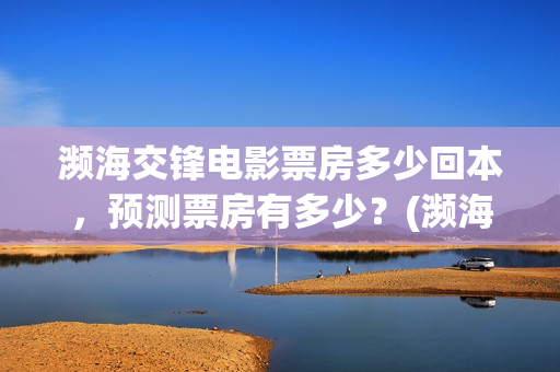 濒海交锋电影票房多少回本,预测票房有多少?(濒海交锋票房会不会60亿) 濒海交锋电影票房多少回本,预测票房有多少?(濒海交锋票房会不会60亿)
