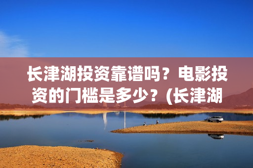 长津湖投资靠谱吗?电影投资的门槛是多少?(长津湖背后的投资方) 长津湖投资靠谱吗?电影投资的门槛是多少?(长津湖背后的投资方)