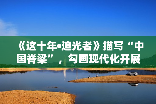 《这十年•追光者》描写“中国脊梁”，勾画现代化开展新图景