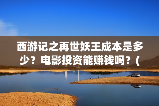 西游记之再世妖王成本是多少？电影投资能赚钱吗？(西游记之再世妖王高清完整版)