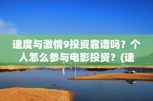 速度与激情9投资靠谱吗？个人怎么参与电影投资？(速度与激情投入了多少)