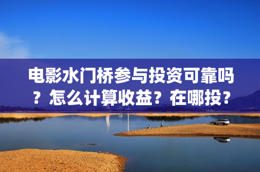 电影水门桥参与投资可靠吗?怎么计算收益?在哪投?(水门桥电影演员) 电影水门桥参与投资可靠吗?怎么计算收益?在哪投?(水门桥电影演员)
