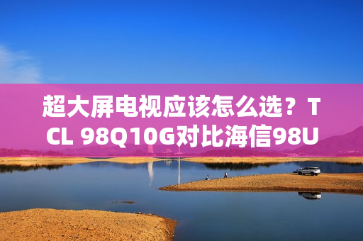 超大屏电视应该怎么选?TCL 98Q10G对比海信98U7G-PRO告诉你答案 超大屏电视应该怎么选?TCL 98Q10G对比海信98U7G-PRO告诉你答案