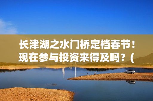 长津湖之水门桥定档春节！现在参与投资来得及吗？(长津湖之水门桥票房)
