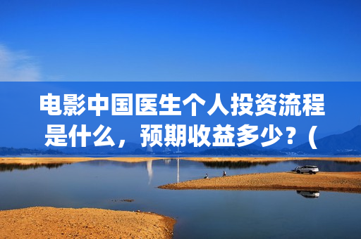 电影中国医生个人投资流程是什么，预期收益多少？(电影中国医生情节)