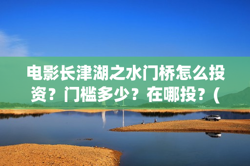 电影长津湖之水门桥怎么投资？门槛多少？在哪投？(电影长津湖之水门桥免费完整版观看)