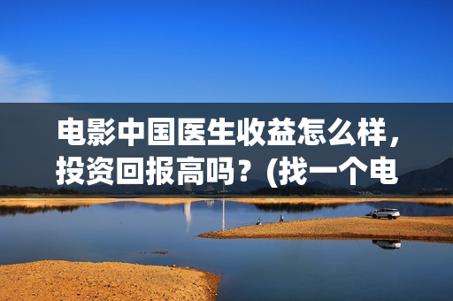 电影中国医生收益怎么样，投资回报高吗？(找一个电影中国医生)
