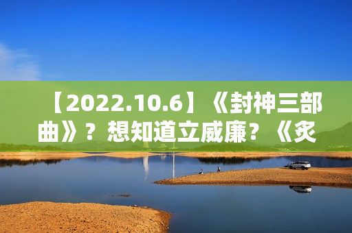 【2022.10.6】《封神三部曲》?想知道立威廉?《炙热的我们2》?女明星刚出道身体? 【2022.10.6】《封神三部曲》?想知道立威廉?《炙热的我们2》?女明星刚出道身体?