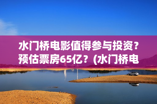 水门桥电影值得参与投资？预估票房65亿？(水门桥电影是真的吗)