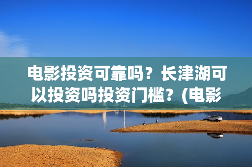 电影投资可靠吗？长津湖可以投资吗投资门槛？(电影投资正规吗)