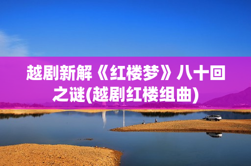 越剧新解《红楼梦》八十回之谜(越剧红楼组曲)