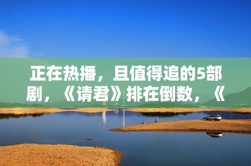 正在热播，且值得追的5部剧，《请君》排在倒数，《底线》只能第2