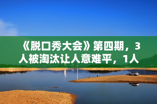 《脱口秀大会》第四期，3人被淘汰让人意难平，1人升级让人太为难
