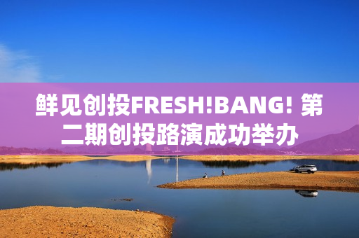 鲜见创投FRESH!BANG! 第二期创投路演成功举办 鲜见创投FRESH!BANG! 第二期创投路演成功举办