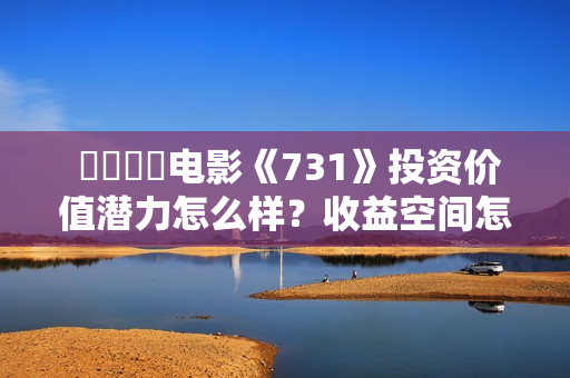 电影《731》投资价值潜力怎么样?收益空间怎么样?值得投资吗? 电影《731》投资价值潜力怎么样?收益空间怎么样?值得投资吗?
