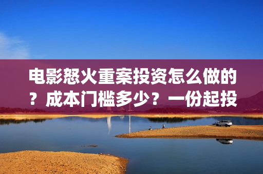 电影怒火重案投资怎么做的?成本门槛多少?一份起投多少钱?(电影 怒火重案) 电影怒火重案投资怎么做的?成本门槛多少?一份起投多少钱?(电影 怒火重案)