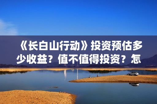 《长白山行动》投资预估多少收益？值不值得投资？怎么投资有保障？(长白山行动新闻发布会)