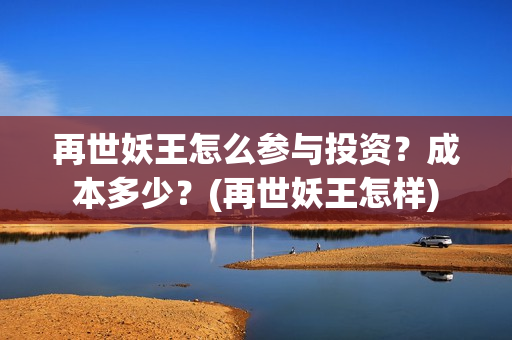再世妖王怎么参与投资?成本多少?(再世妖王怎样) 再世妖王怎么参与投资?成本多少?(再世妖王怎样)