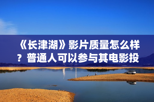 《长津湖》影片质量怎么样?普通人可以参与其电影投资?注意什么骗局?(《长津湖》影片介绍50字) 《长津湖》影片质量怎么样?普通人可以参与其电影投资?注意什么骗局?(《长津湖》影片介绍50字)