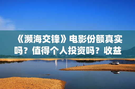 《濒海交锋》电影份额真实吗？值得个人投资吗？收益有保障吗？ (濒海交锋上映)
