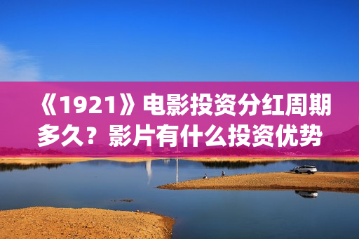 《1921》电影投资分红周期多久?影片有什么投资优势?门槛多少?(电影《1921》生动完整) 《1921》电影投资分红周期多久?影片有什么投资优势?门槛多少?(电影《1921》生动完整)